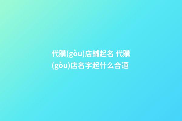 代購(gòu)店鋪起名 代購(gòu)店名字起什么合適